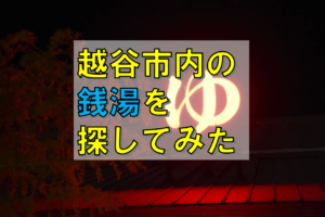 8/11(木)越谷市内の銭湯って実際どこにあるの?